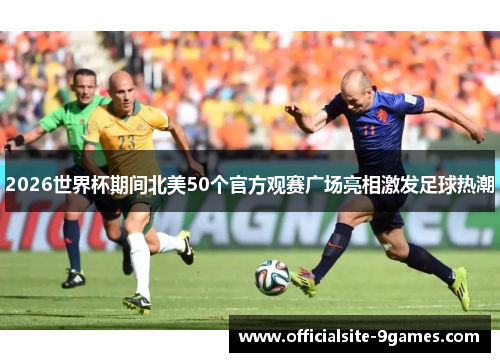 2026世界杯期间北美50个官方观赛广场亮相激发足球热潮