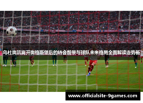 乌杜奥凯离开奥格斯堡后的转会前景与球队未来格局全面解读走势新