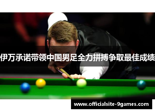 伊万承诺带领中国男足全力拼搏争取最佳成绩