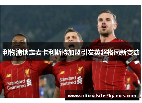 利物浦锁定麦卡利斯特加盟引发英超格局新变动