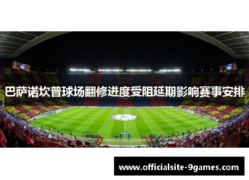 巴萨诺坎普球场翻修进度受阻延期影响赛事安排
